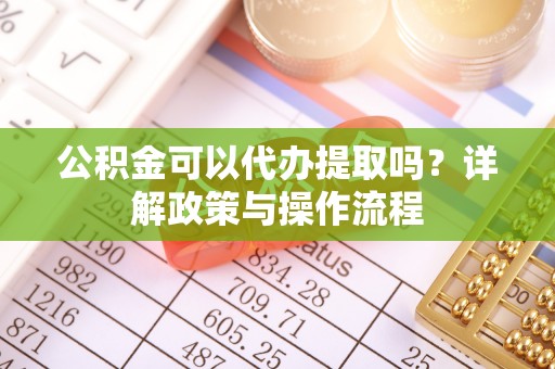 通城公积金可以代办提取吗？详解政策与操作流程