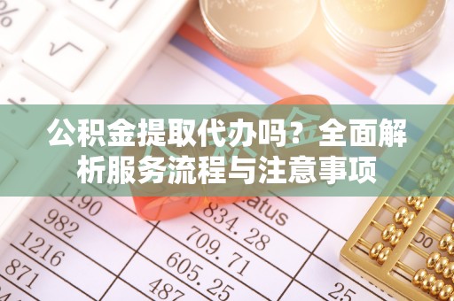 通城公积金提取代办吗？全面解析服务流程与注意事项