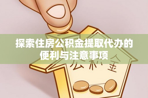 通城探索住房公积金提取代办的便利与注意事项