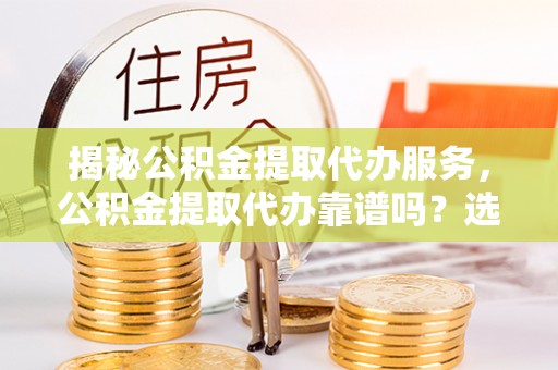 通城揭秘公积金提取代办服务，公积金提取代办靠谱吗？选择需谨慎
