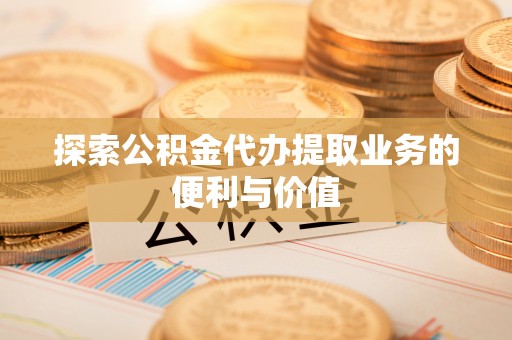 通城探索公积金代办提取业务的便利与价值