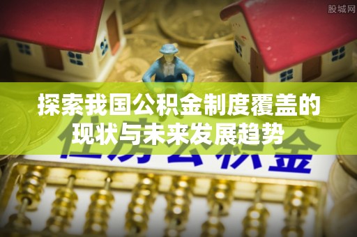 通城探索我国公积金制度覆盖的现状与未来发展趋势
