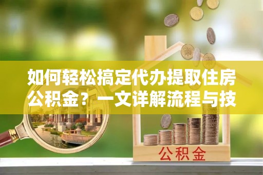 通城如何轻松搞定代办提取住房公积金？一文详解流程与技巧