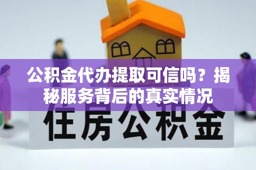 通城公积金代办提取可信吗？揭秘服务背后的真实情况