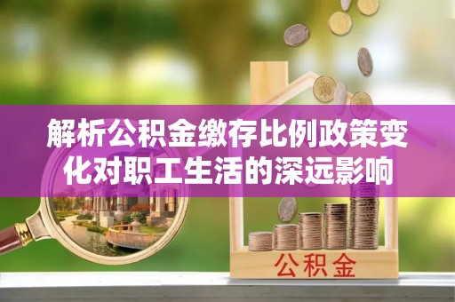通城解析公积金缴存比例政策变化对职工生活的深远影响