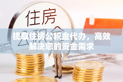 通城提取住房公积金代办，高效解决您的资金需求