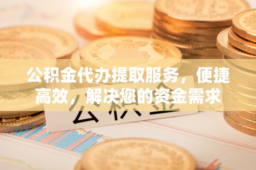 通城公积金代办提取服务，便捷高效，解决您的资金需求