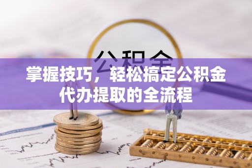 通城掌握技巧，轻松搞定公积金代办提取的全流程