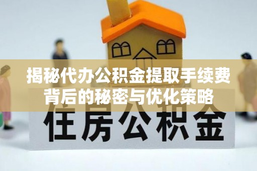 通城揭秘代办公积金提取手续费背后的秘密与优化策略
