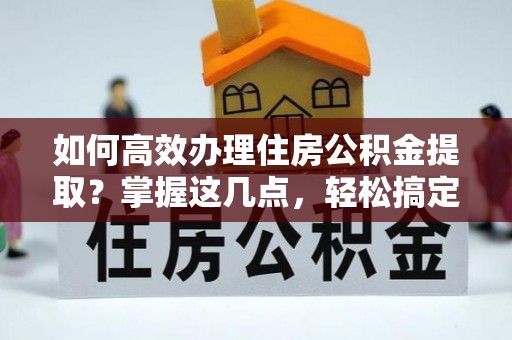 通城如何高效办理住房公积金提取？掌握这几点，轻松搞定！