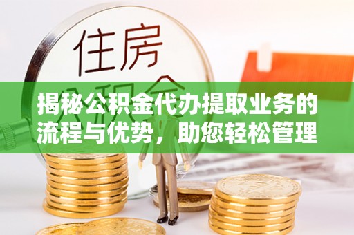 通城揭秘公积金代办提取业务的流程与优势，助您轻松管理财务
