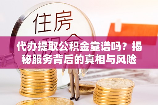 通城代办提取公积金靠谱吗？揭秘服务背后的真相与风险