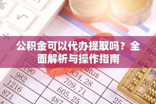 通城公积金可以代办提取吗？全面解析与操作指南