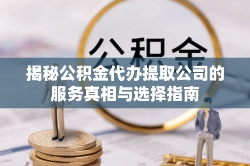 通城揭秘公积金代办提取公司的服务真相与选择指南