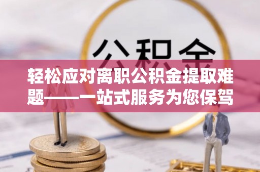 通城轻松应对离职公积金提取难题——一站式服务为您保驾护航