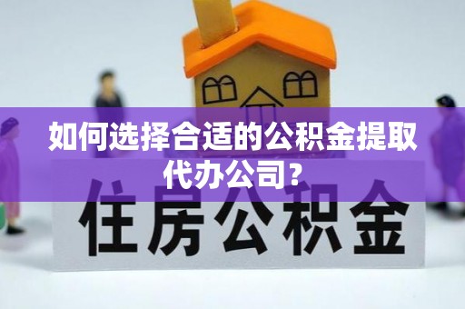 通城如何选择合适的公积金提取代办公司？