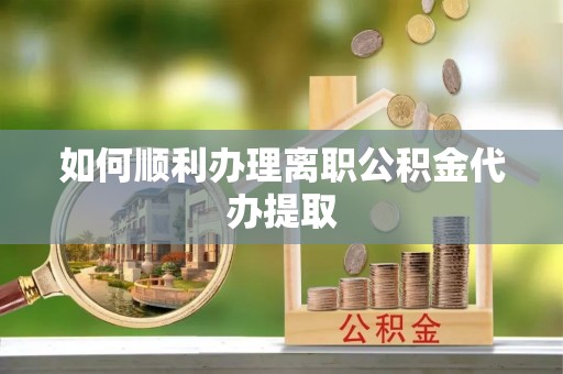 通城如何顺利办理离职公积金代办提取