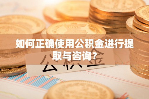 通城如何正确使用公积金进行提取与咨询？