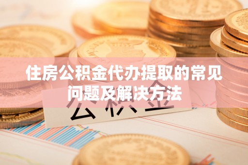 通城住房公积金代办提取的常见问题及解决方法