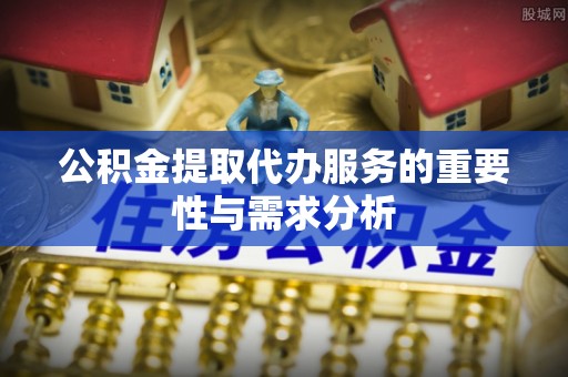 通城公积金提取代办服务的重要性与需求分析