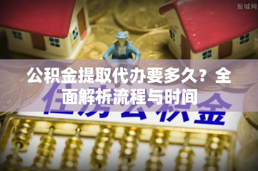 通城公积金提取代办要多久？全面解析流程与时间