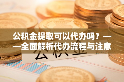 通城公积金提取可以代办吗？——全面解析代办流程与注意事项