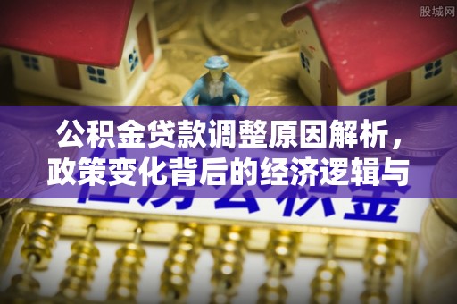通城公积金贷款调整原因解析，政策变化背后的经济逻辑与民生考量